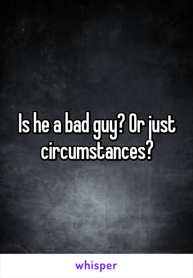 Is he a bad guy? Or just circumstances?