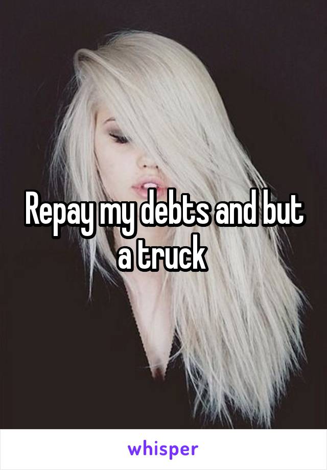 Repay my debts and but a truck 