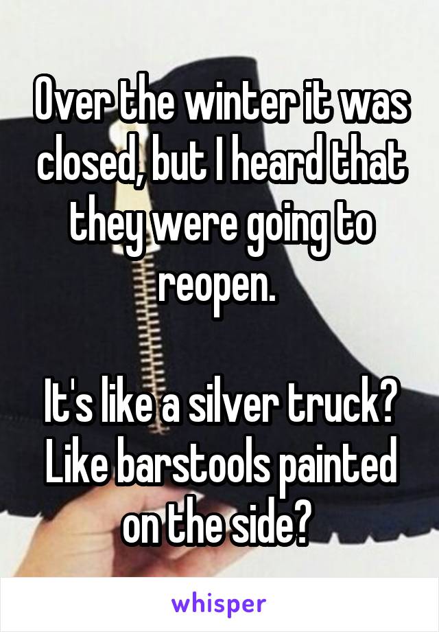 Over the winter it was closed, but I heard that they were going to reopen. 

It's like a silver truck? Like barstools painted on the side? 