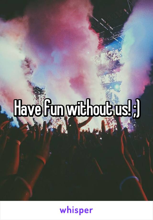 Have fun without us! ;)