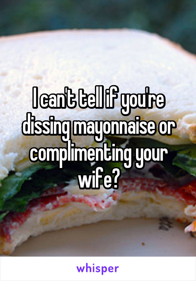 I can't tell if you're dissing mayonnaise or complimenting your wife?