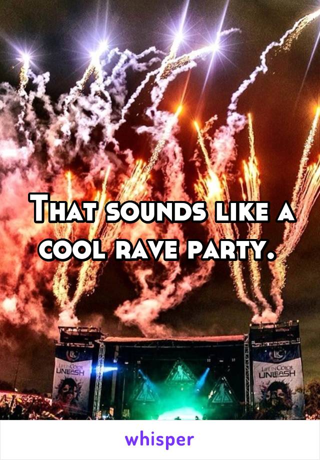 That sounds like a cool rave party. 