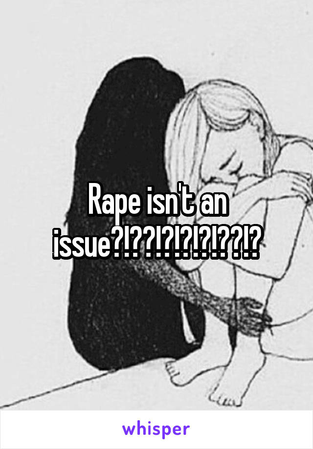 Rape isn't an issue?!??!?!?!?!??!?