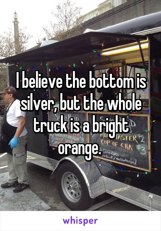 I believe the bottom is silver, but the whole truck is a bright orange. 