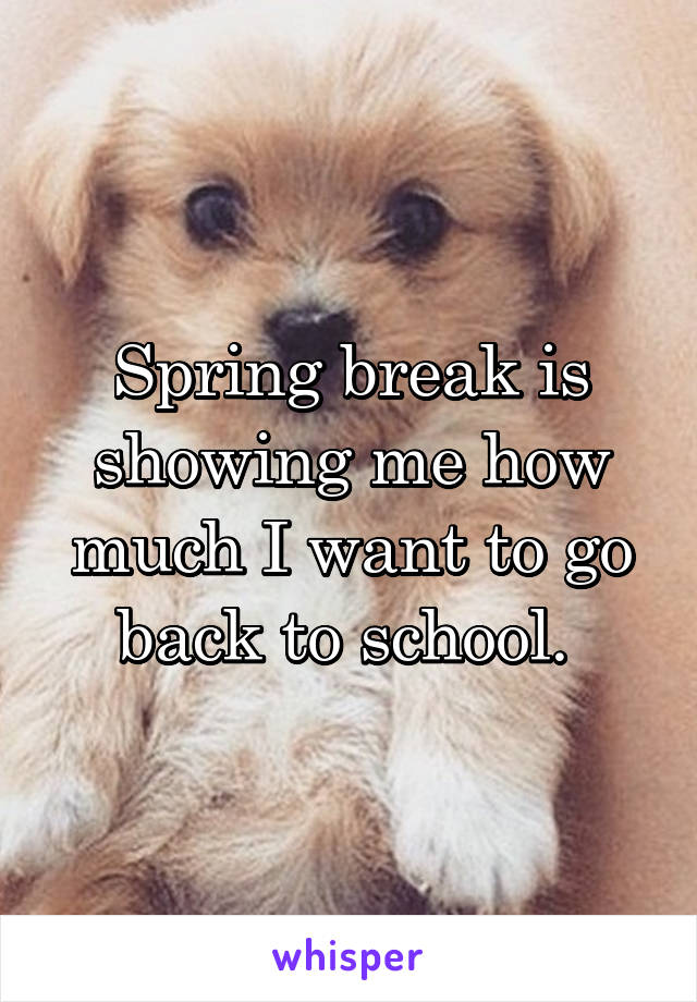 Spring break is showing me how much I want to go back to school. 