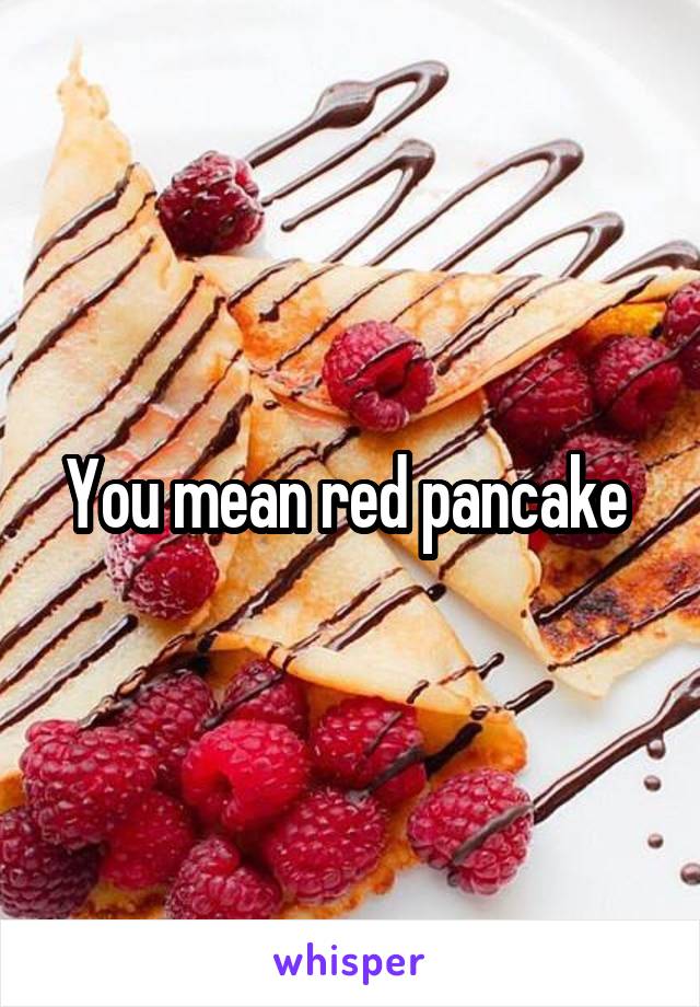 You mean red pancake 