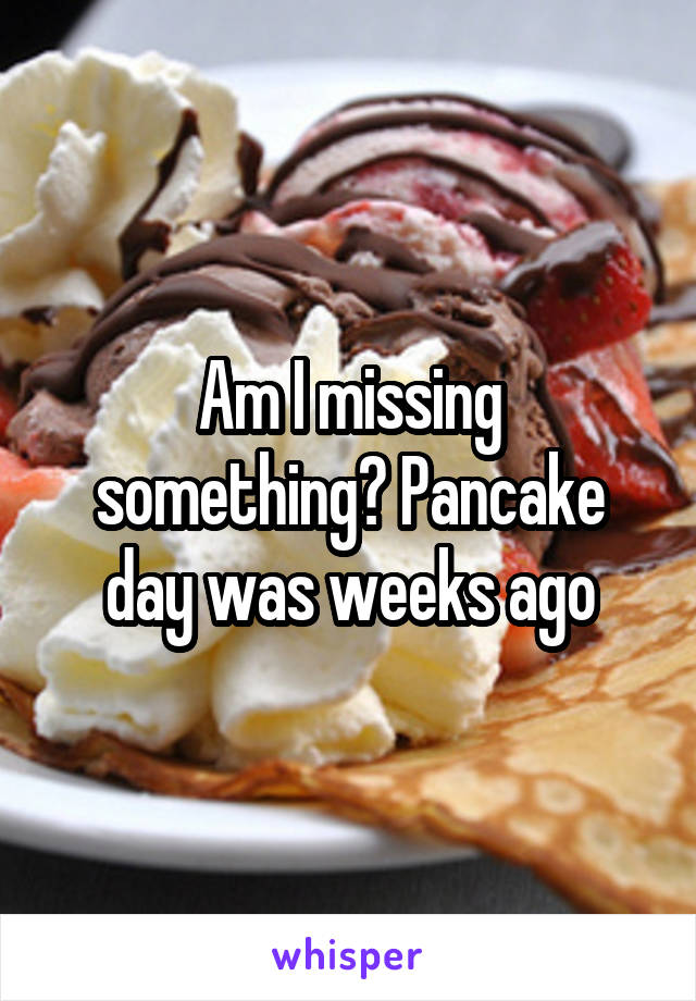 Am I missing something? Pancake day was weeks ago