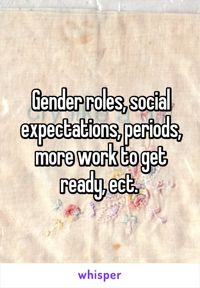 Gender roles, social expectations, periods, more work to get ready, ect. 