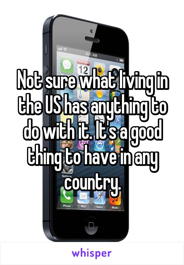 Not sure what Iiving in the US has anything to do with it. It's a good thing to have in any country.