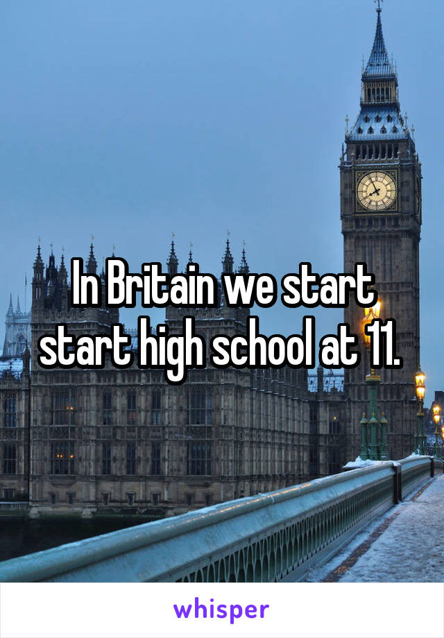 In Britain we start start high school at 11. 