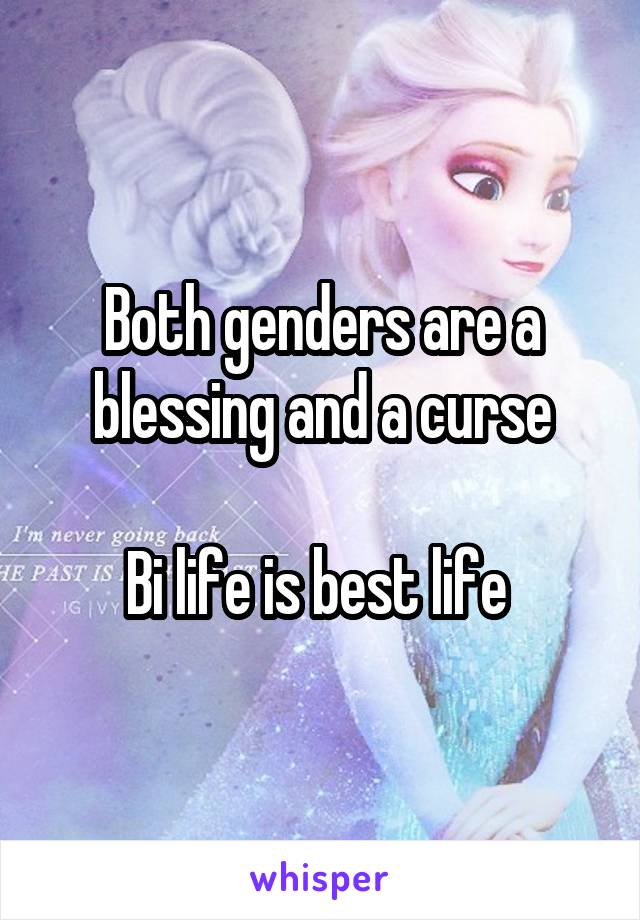 Both genders are a blessing and a curse

Bi life is best life 