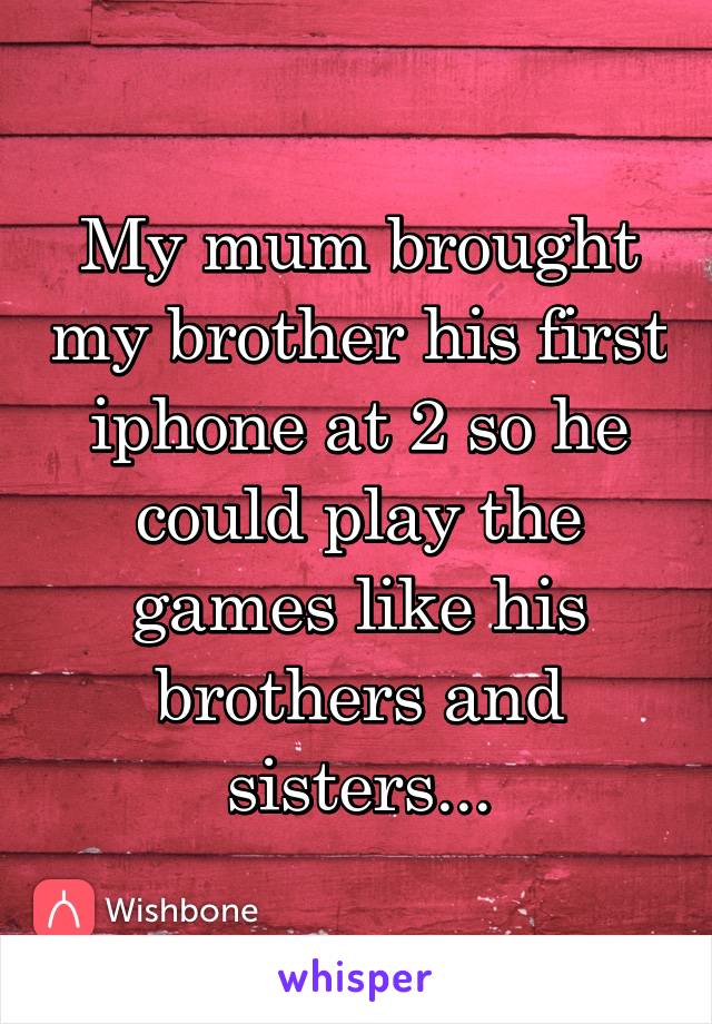 My mum brought my brother his first iphone at 2 so he could play the games like his brothers and sisters...