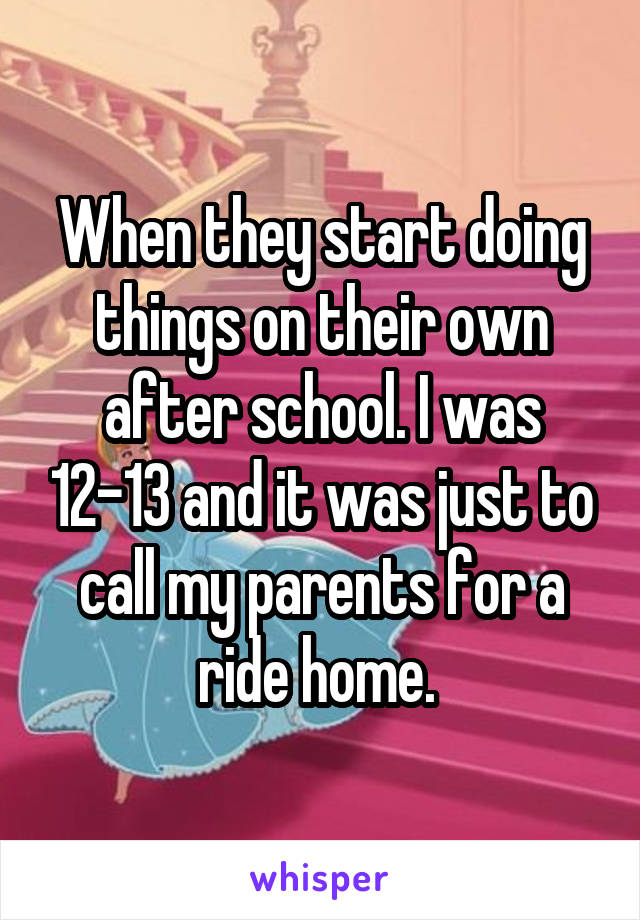 When they start doing things on their own after school. I was 12-13 and it was just to call my parents for a ride home. 