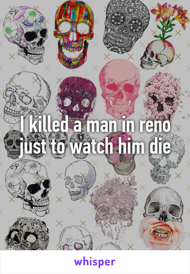 I killed a man in reno just to watch him die