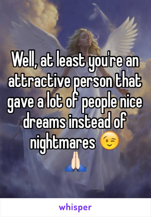 Well, at least you're an attractive person that gave a lot of people nice dreams instead of nightmares 😉
🙏🏻