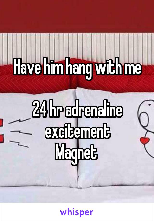 Have him hang with me

24 hr adrenaline excitement
Magnet 