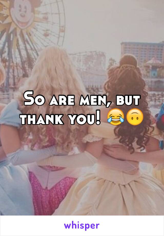 So are men, but thank you! 😂🙃