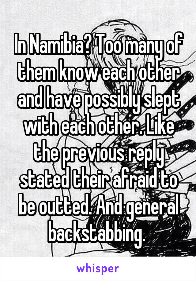 In Namibia? Too many of them know each other and have possibly slept with each other. Like the previous reply stated their afraid to be outted. And general backstabbing. 