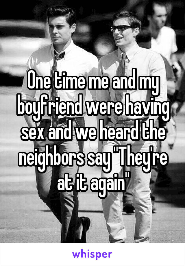 One time me and my boyfriend were having sex and we heard the neighbors say "They're at it again"