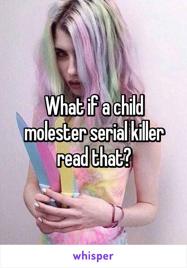 What if a child molester serial killer read that?