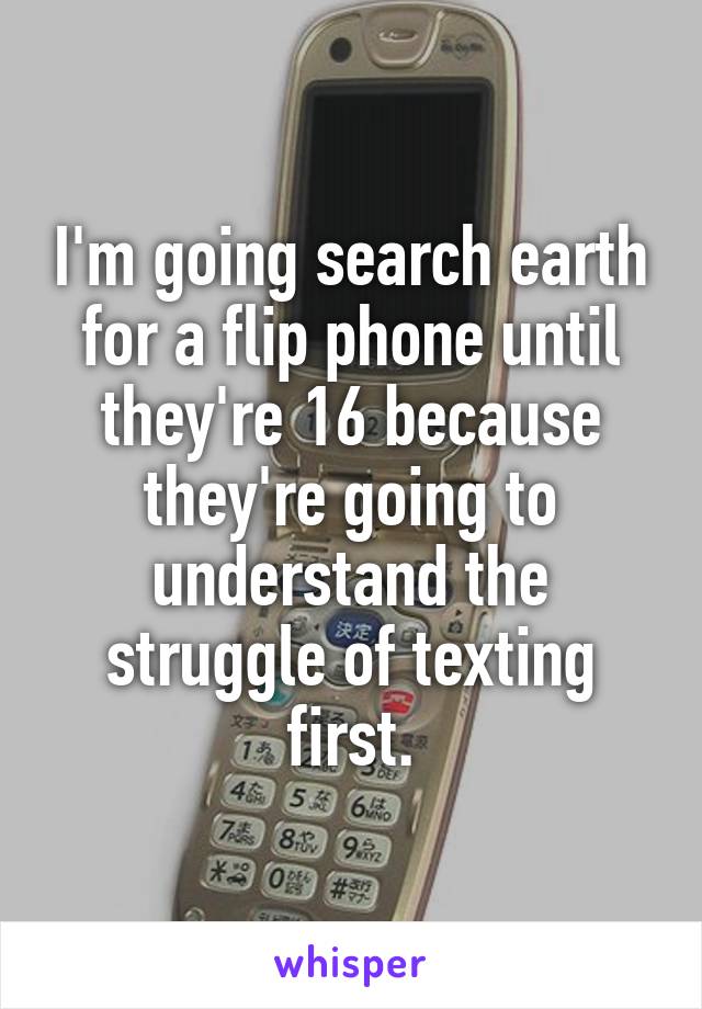 I'm going search earth for a flip phone until they're 16 because they're going to understand the struggle of texting first.