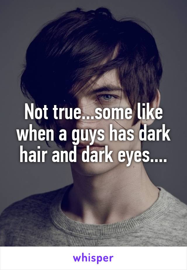 Not true...some like when a guys has dark hair and dark eyes....