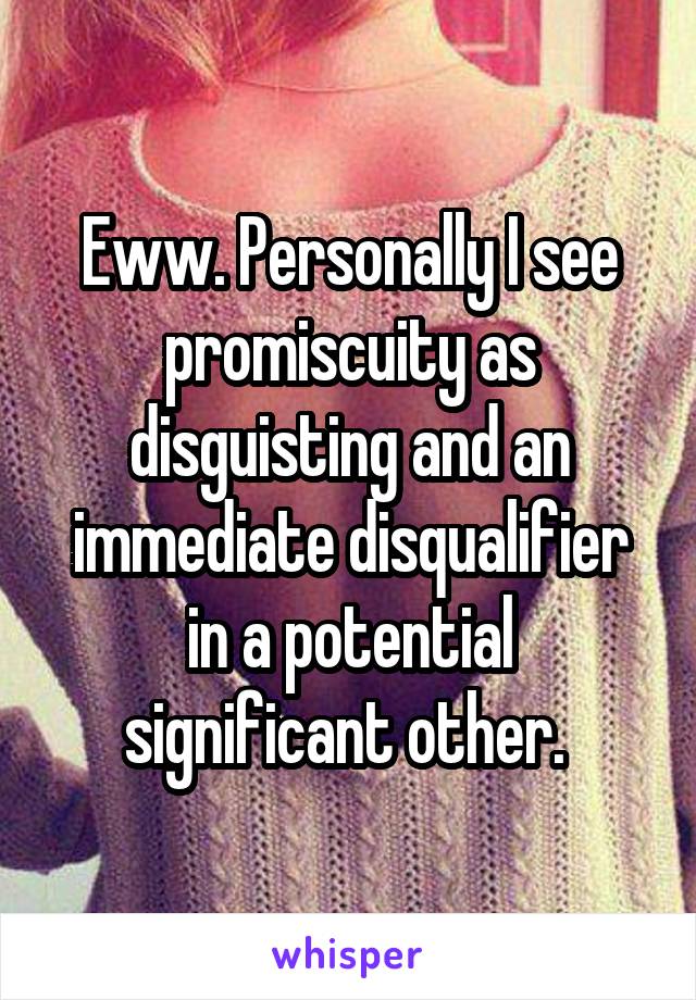 Eww. Personally I see promiscuity as disguisting and an immediate disqualifier in a potential significant other. 