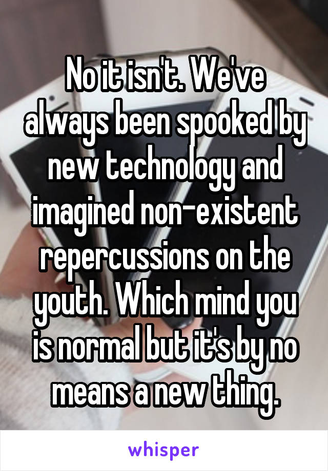 No it isn't. We've always been spooked by new technology and imagined non-existent repercussions on the youth. Which mind you is normal but it's by no means a new thing.