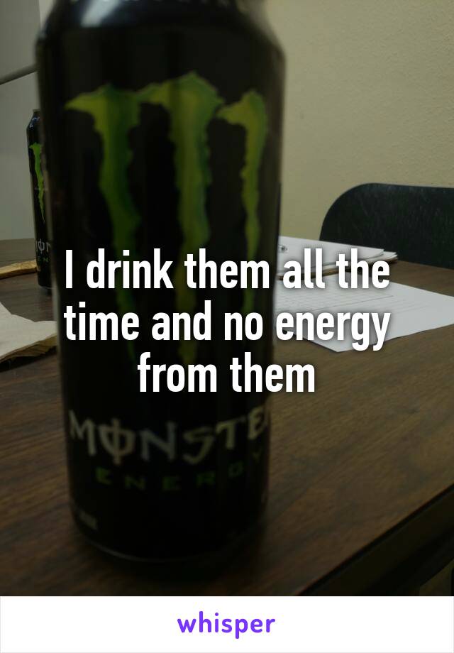 I drink them all the time and no energy from them