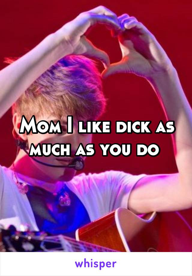 Mom I like dick as much as you do 