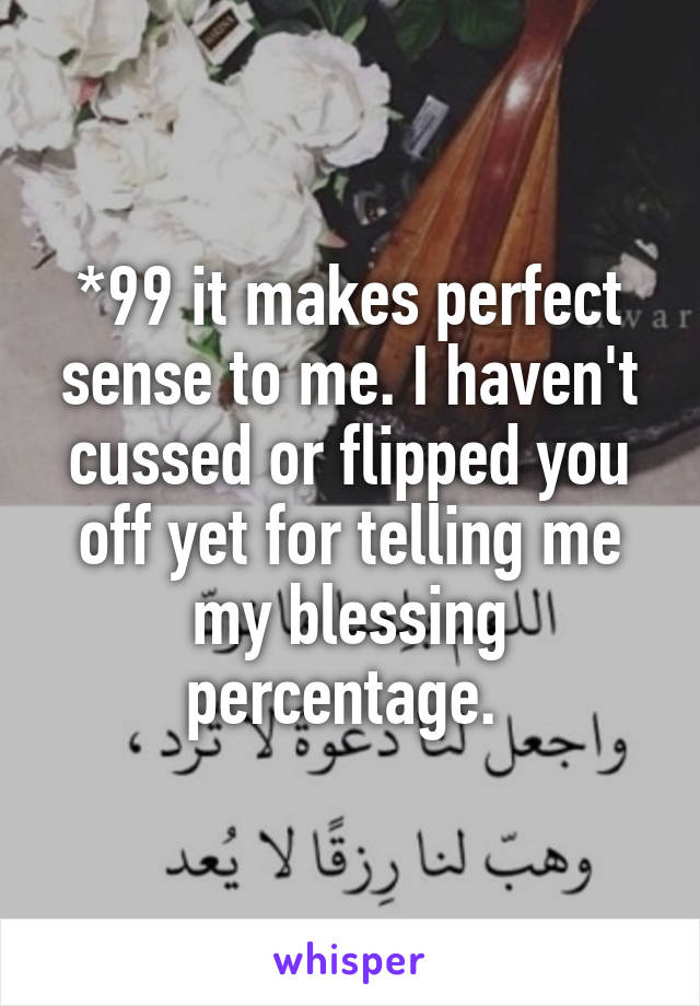 *99 it makes perfect sense to me. I haven't cussed or flipped you off yet for telling me my blessing percentage. 