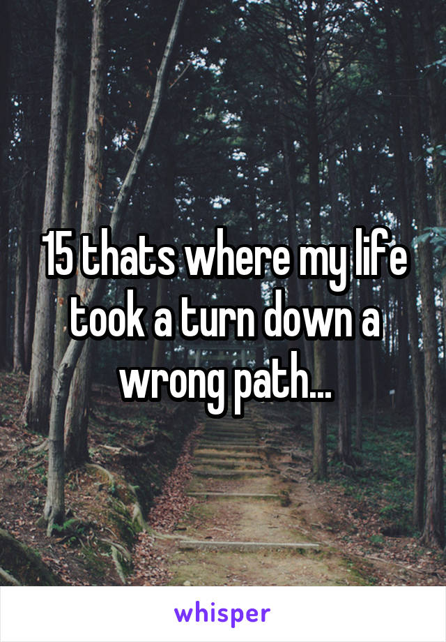 15 thats where my life took a turn down a wrong path...