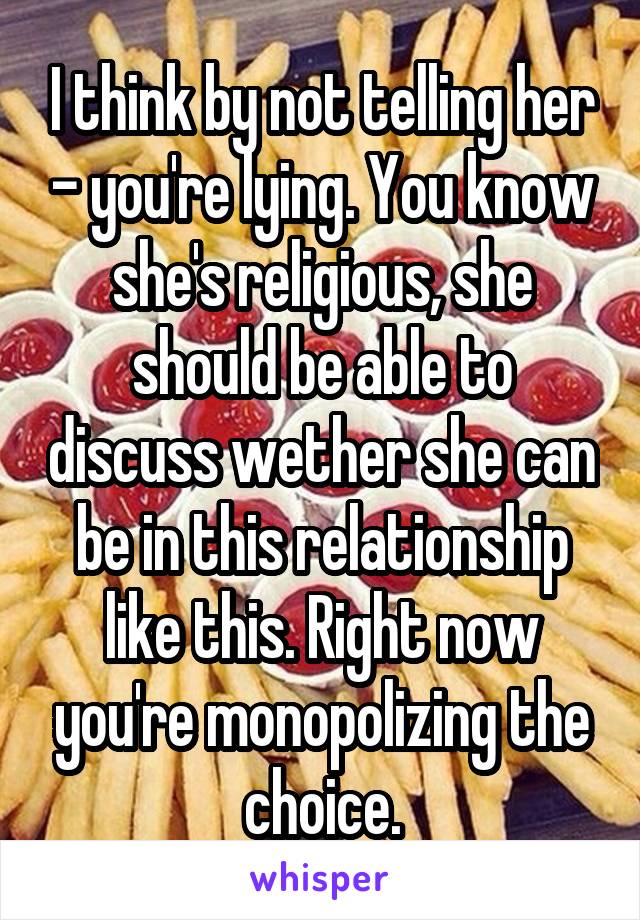 I think by not telling her - you're lying. You know she's religious, she should be able to discuss wether she can be in this relationship like this. Right now you're monopolizing the choice.