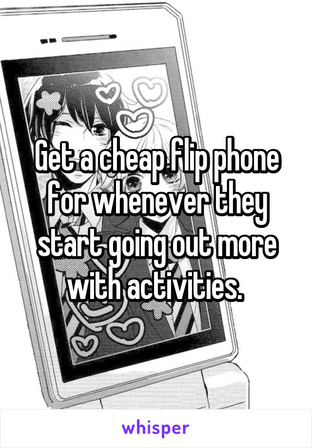 Get a cheap flip phone for whenever they start going out more with activities. 