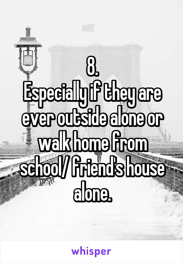 8.
Especially if they are ever outside alone or walk home from school/ friend's house alone.