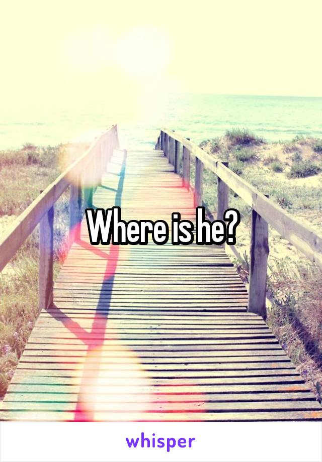 Where is he?