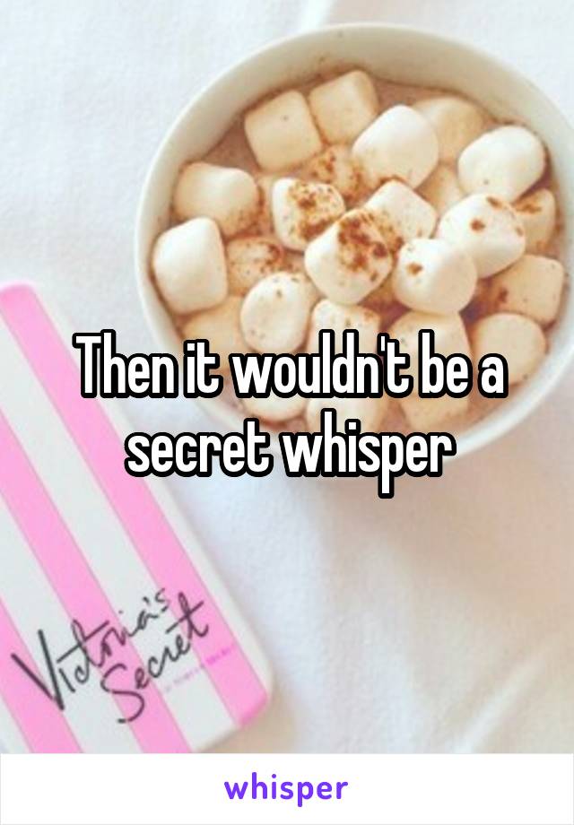 Then it wouldn't be a secret whisper