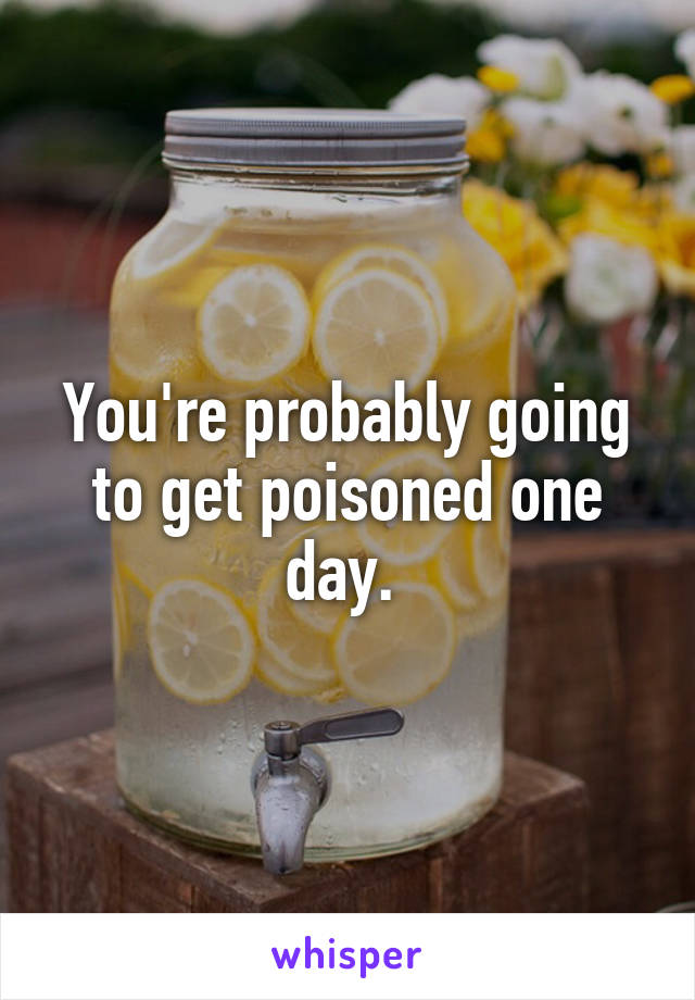 You're probably going to get poisoned one day. 