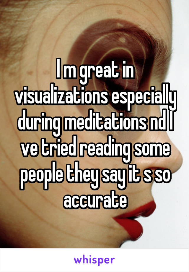 I m great in visualizations especially during meditations nd I ve tried reading some people they say it s so accurate