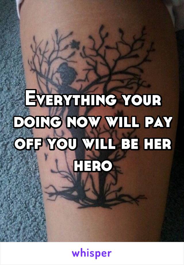 Everything your doing now will pay off you will be her hero