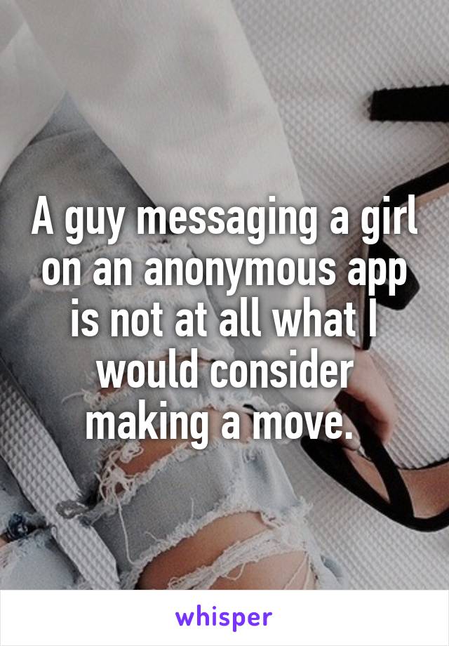 A guy messaging a girl on an anonymous app is not at all what I would consider making a move. 