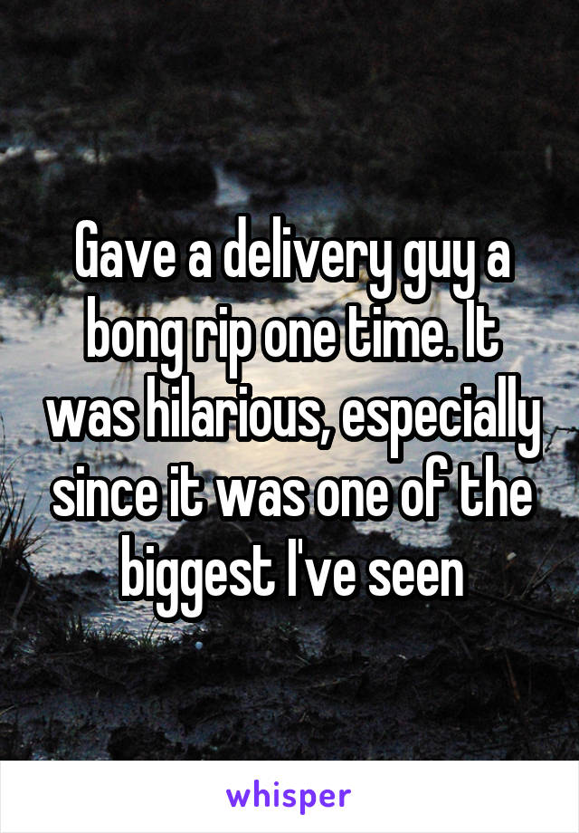 Gave a delivery guy a bong rip one time. It was hilarious, especially since it was one of the biggest I've seen