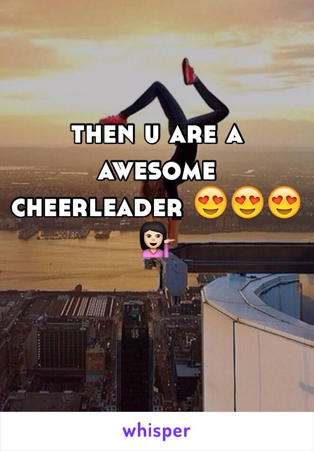 then u are a awesome cheerleader 😍😍😍💁🏻