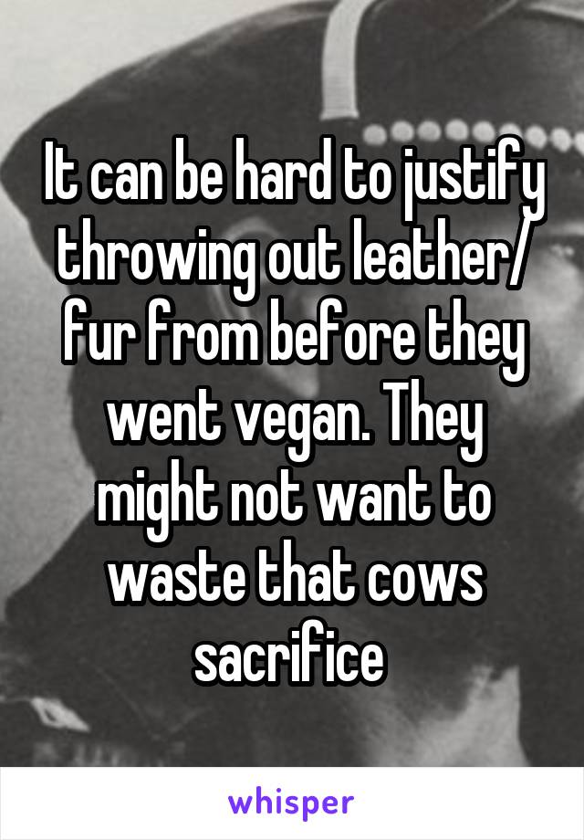 It can be hard to justify throwing out leather/ fur from before they went vegan. They might not want to waste that cows sacrifice 