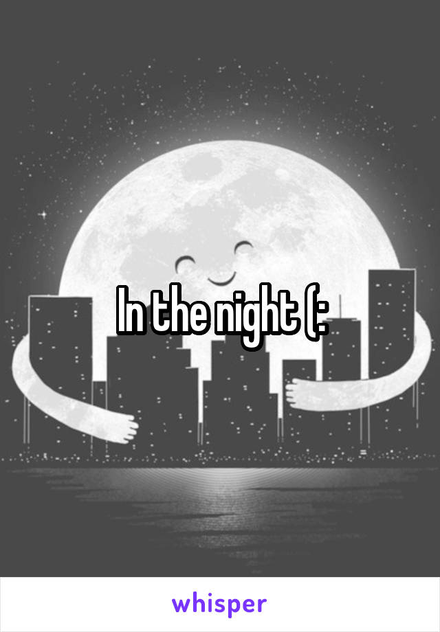 In the night (: