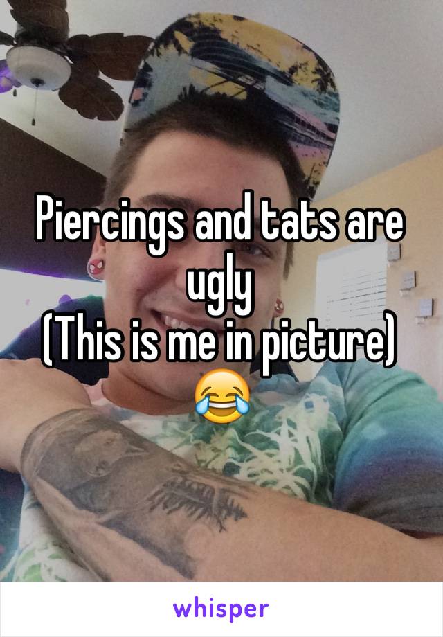 Piercings and tats are ugly
(This is me in picture)
😂