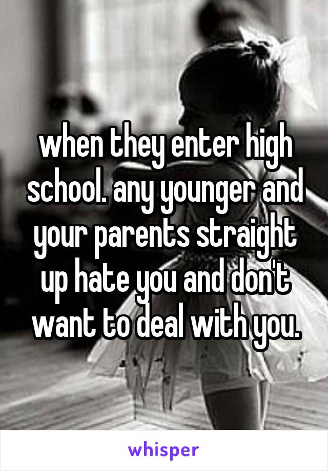 when they enter high school. any younger and your parents straight up hate you and don't want to deal with you.