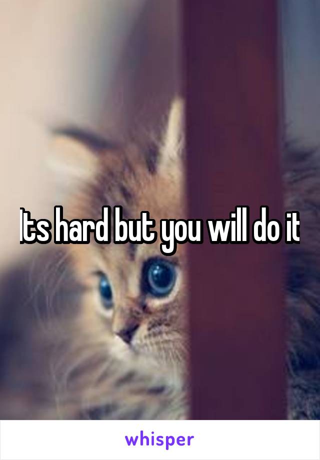 Its hard but you will do it