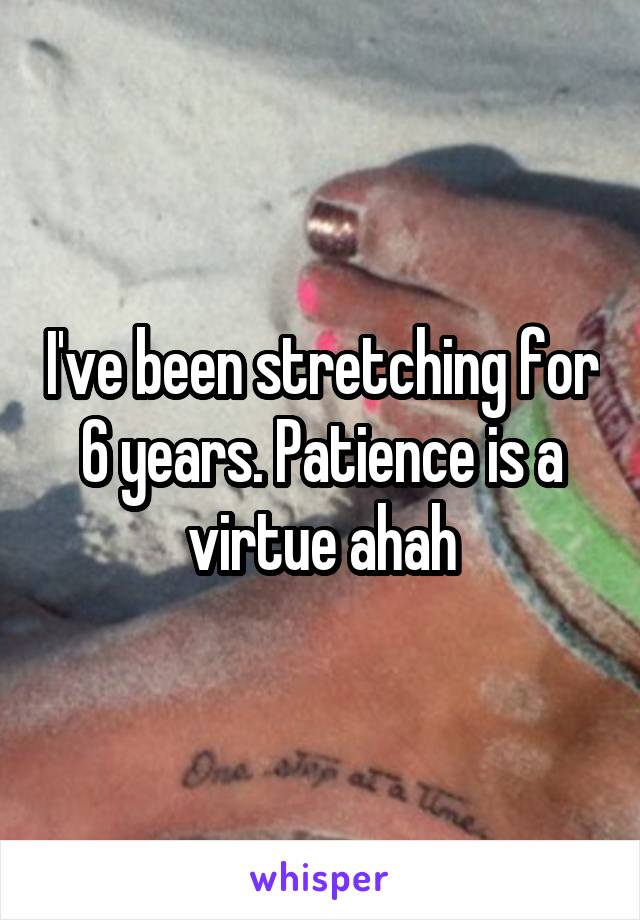 I've been stretching for 6 years. Patience is a virtue ahah