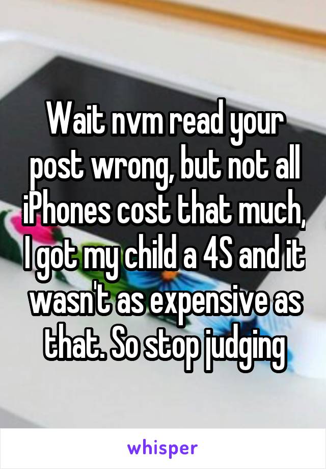 Wait nvm read your post wrong, but not all iPhones cost that much, I got my child a 4S and it wasn't as expensive as that. So stop judging